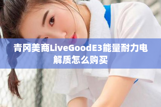 青冈美商LiveGoodE3能量耐力电解质怎么购买
