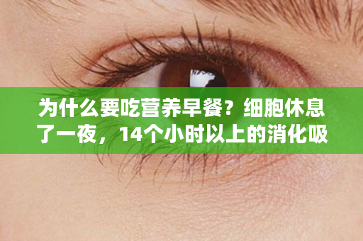 为什么要吃营养早餐？细胞休息了一夜，14个小时以上的消化吸收，全身的细胞都张开嘴，需要补充全面充足的营养，一杯肽素乳就足够了！