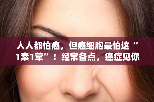 人人都怕癌，但癌细胞最怕这“1素1荤”！经常备点，癌症见你躲着走