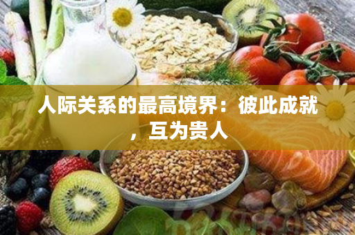 人际关系的最高境界：彼此成就，互为贵人