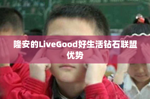 隆安的LiveGood好生活钻石联盟优势