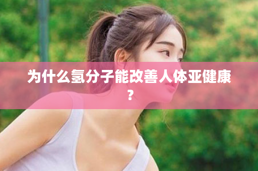 为什么氢分子能改善人体亚健康？