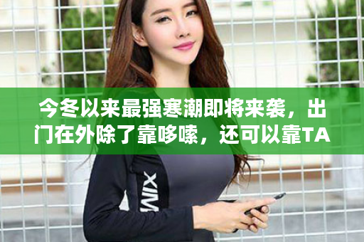 今冬以来最强寒潮即将来袭，出门在外除了靠哆嗦，还可以靠TA！