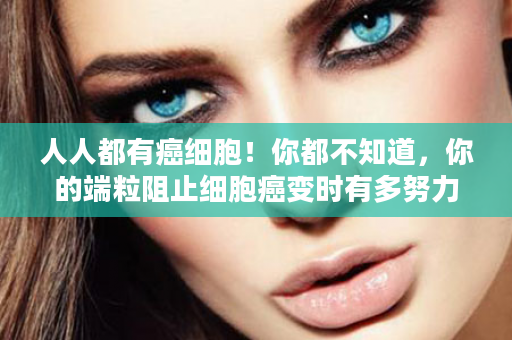 人人都有癌细胞！你都不知道，你的端粒阻止细胞癌变时有多努力！FINITI有效修补和延长端粒~