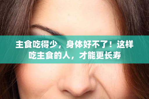 主食吃得少，身体好不了！这样吃主食的人，才能更长寿