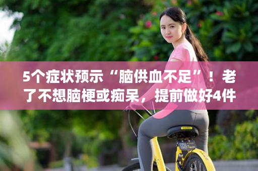 5个症状预示“脑供血不足”！老了不想脑梗或痴呆，提前做好4件事