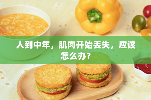 人到中年，肌肉开始丢失，应该怎么办？