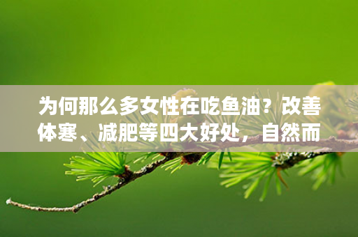 为何那么多女性在吃鱼油？改善体寒、减肥等四大好处，自然而然招女性朋友喜欢！