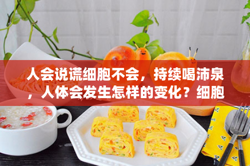 人会说谎细胞不会，持续喝沛泉，人体会发生怎样的变化？细胞告诉你