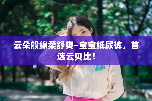 云朵般绵柔舒爽~宝宝纸尿裤，首选云贝比！
