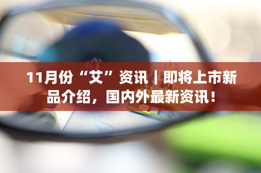 11月份“艾”资讯｜即将上市新品介绍，国内外最新资讯！