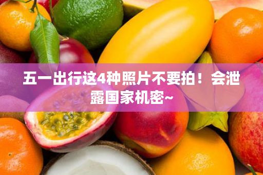 五一出行这4种照片不要拍！会泄露国家机密~