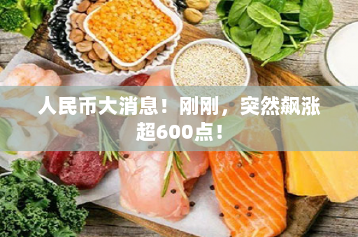 人民币大消息！刚刚，突然飙涨超600点！
