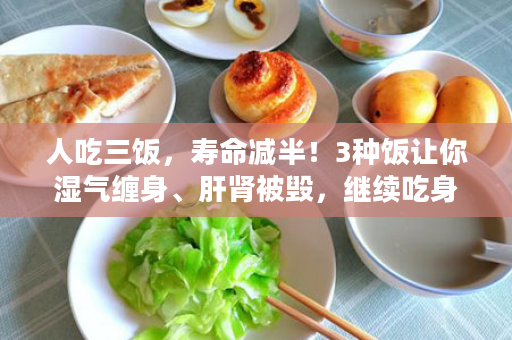 人吃三饭，寿命减半！3种饭让你湿气缠身、肝肾被毁，继续吃身体迟早垮掉