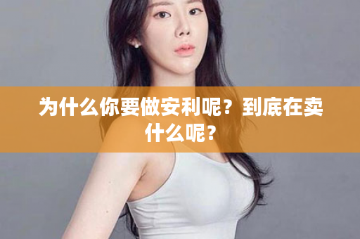 为什么你要做安利呢？到底在卖什么呢？