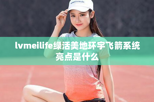 lvmeilife绿活美地环宇飞箭系统亮点是什么