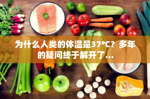 为什么人类的体温是37℃？多年的疑问终于解开了…