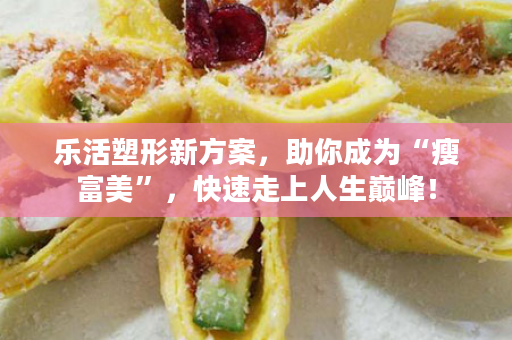 乐活塑形新方案，助你成为“瘦富美”，快速走上人生巅峰！