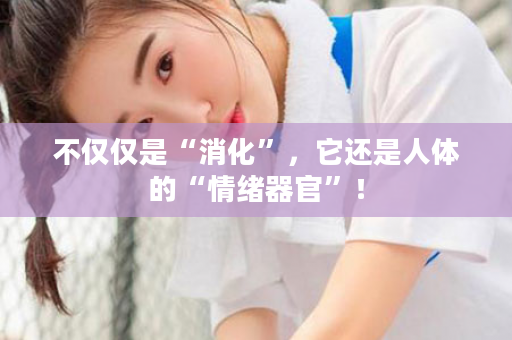 不仅仅是“消化”，它还是人体的“情绪器官”！