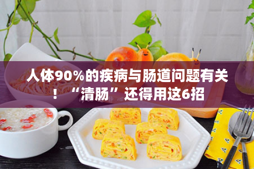 人体90%的疾病与肠道问题有关！“清肠”还得用这6招