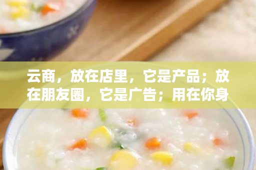 云商，放在店里，它是产品；放在朋友圈，它是广告；用在你身上，是最美的风景！