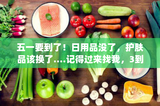 五一要到了！日用品没了，护肤品该换了.…记得过来找我，3到12件套，最低……
