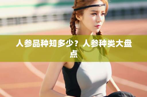 人参品种知多少？人参种类大盘点