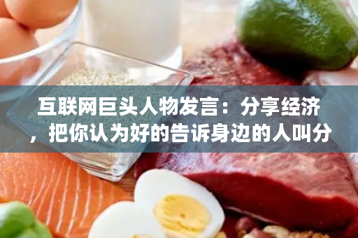互联网巨头人物发言：分享经济，把你认为好的告诉身边的人叫分享，当你完成分享就会有报酬叫经济