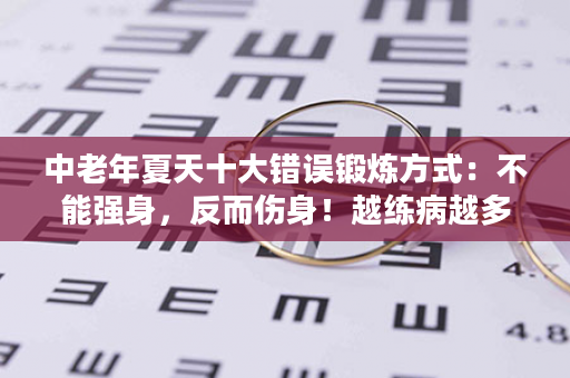 中老年夏天十大错误锻炼方式：不能强身，反而伤身！越练病越多!