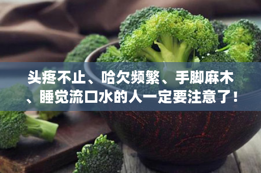头疼不止、哈欠频繁、手脚麻木、睡觉流口水的人一定要注意了！每天4粒悦通，让你的血管一通到底！