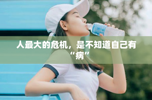 人最大的危机，是不知道自己有“病”