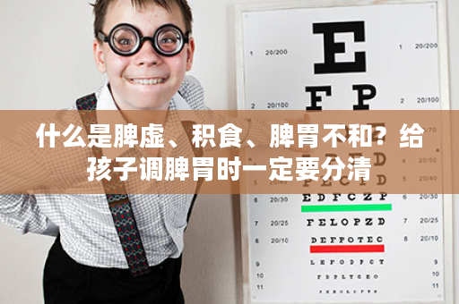 什么是脾虚、积食、脾胃不和？给孩子调脾胃时一定要分清