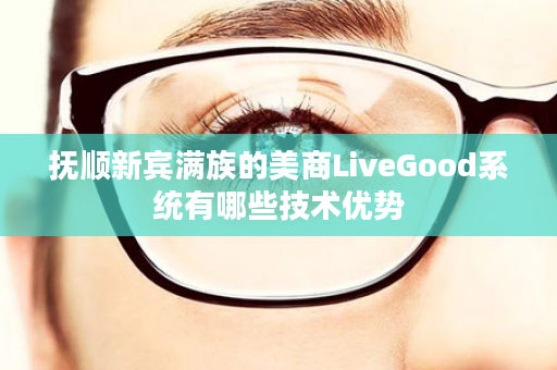 抚顺新宾满族的美商LiveGood系统有哪些技术优势