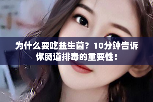 为什么要吃益生菌？10分钟告诉你肠道排毒的重要性！