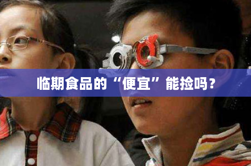 临期食品的“便宜”能捡吗？