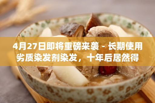 4月27日即将重磅来袭 - 长期使用劣质染发剂染发，十年后居然得了肝硬化？健康染发我只用大众精品·植物染发剂！