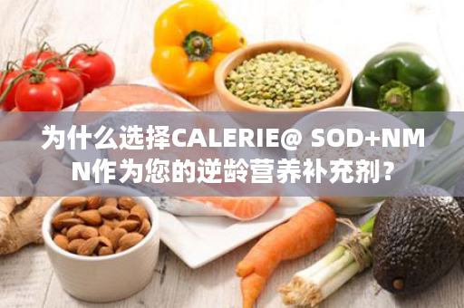 为什么选择CALERIE@ SOD+NMN作为您的逆龄营养补充剂？
