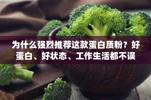 为什么强烈推荐这款蛋白质粉？好蛋白、好状态、工作生活都不误