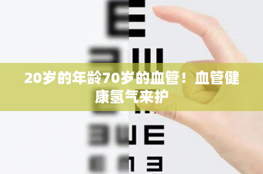 20岁的年龄70岁的血管！血管健康氢气来护