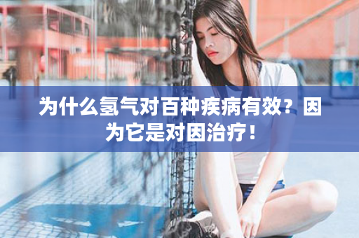 为什么氢气对百种疾病有效？因为它是对因治疗！