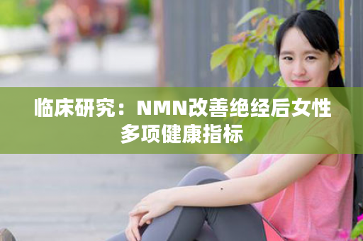临床研究：NMN改善绝经后女性多项健康指标