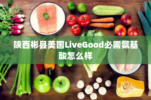 陕西彬县美国LiveGood必需氨基酸怎么样