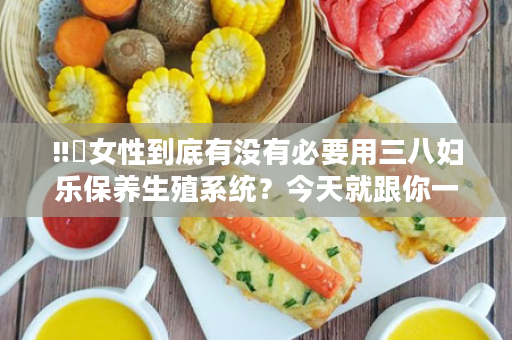 ‼️女性到底有没有必要用三八妇乐保养生殖系统？今天就跟你一次说个清楚！