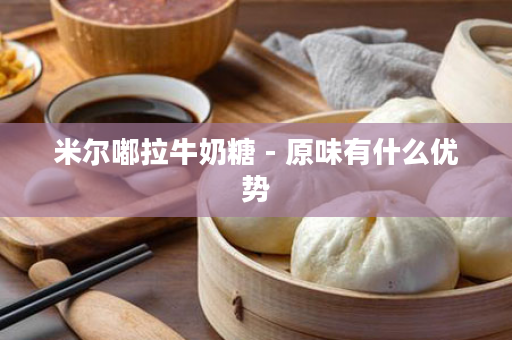 米尔嘟拉牛奶糖 - 原味有什么优势