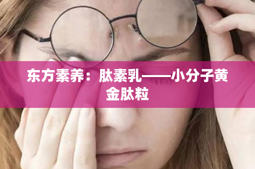 东方素养：肽素乳——小分子黄金肽粒