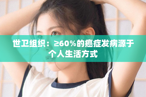 世卫组织：≥60%的癌症发病源于个人生活方式