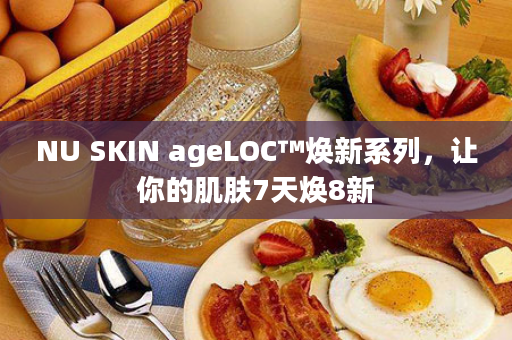 NU SKIN ageLOC™焕新系列，让你的肌肤7天焕8新