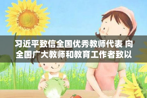 习近平致信全国优秀教师代表 向全国广大教师和教育工作者致以节日问候和诚挚祝福
