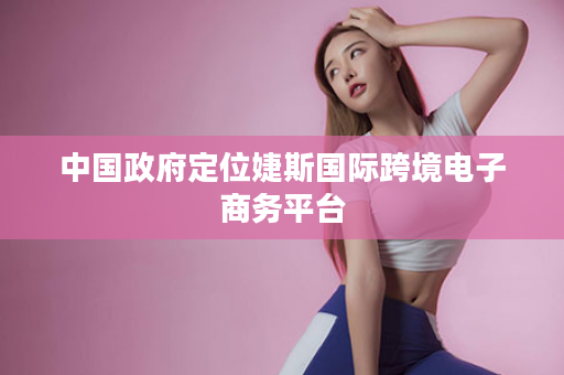 中国政府定位婕斯国际跨境电子商务平台