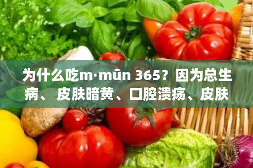 为什么吃m·mūn 365？因为总生病、 皮肤暗黄、口腔溃疡、皮肤过敏、常熬夜......